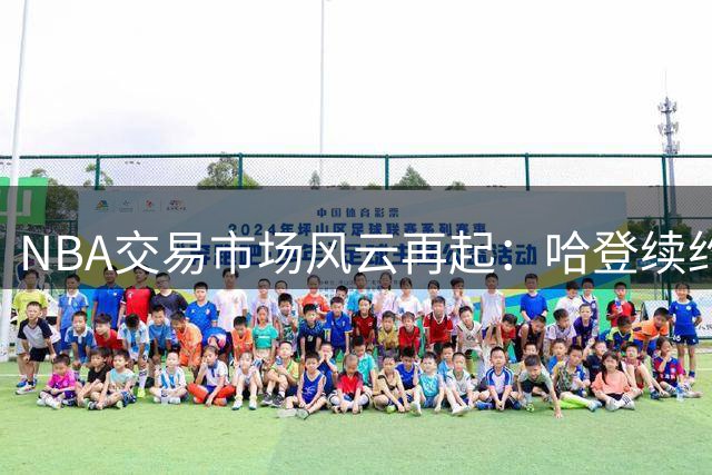 NBA交易市场风云再起：哈登续约悬而未决 汤普森或加盟湖人引热议